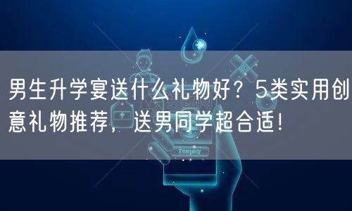 男生升学宴送什么礼物好?5类实用创意礼物推荐,送男同学超合适! 男生升学宴送什么礼物好?5类实用创意礼物推荐,送男同学超合适!