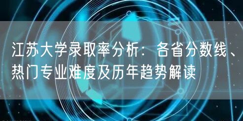 江苏大学录取率分析:各省分数线、热门专业难度及历年趋势解读 江苏大学录取率分析:各省分数线、热门专业难度及历年趋势解读