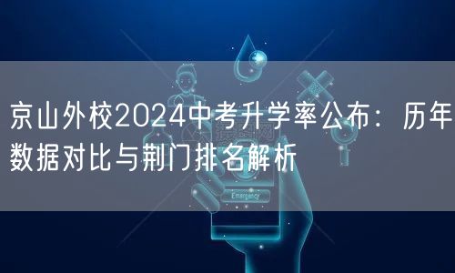 京山外校2024中考升学率公布:历年数据对比与荆门排名解析 京山外校2024中考升学率公布:历年数据对比与荆门排名解析