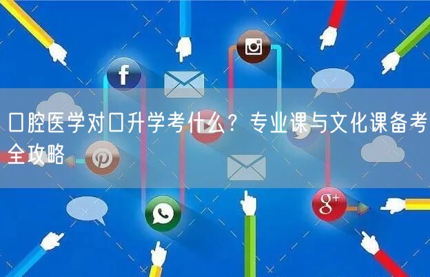 口腔医学对口升学考什么？专业课与文化课备考全攻略