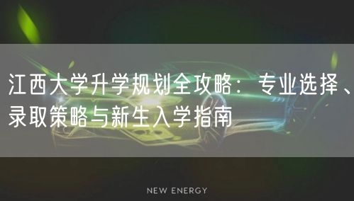 江西大学升学规划全攻略：专业选择、录取策略与新生入学指南
