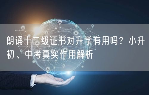 朗诵十二级证书对升学有用吗?小升初、中考真实作用解析 朗诵十二级证书对升学有用吗?小升初、中考真实作用解析