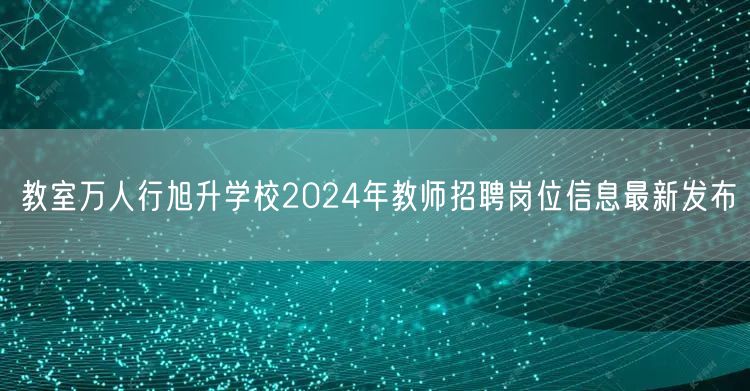 教室万人行旭升学校2024年教师招聘岗位信息最新发布