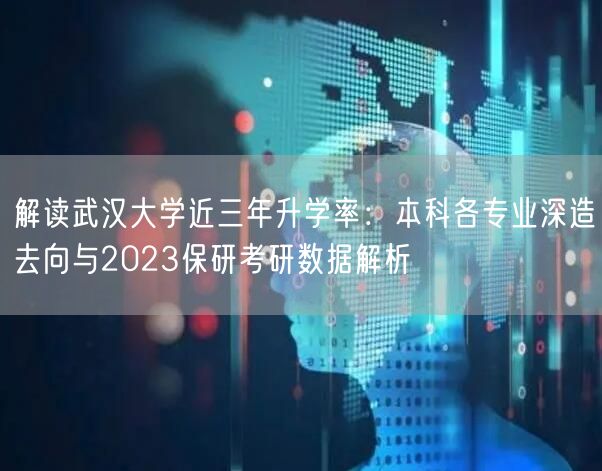 解读武汉大学近三年升学率:本科各专业深造去向与2023保研考研数据解析 解读武汉大学近三年升学率:本科各专业深造去向与2023保研考研数据解析
