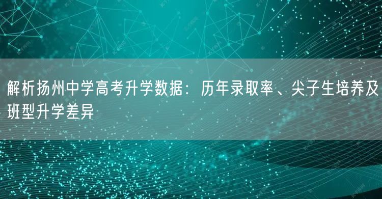 解析扬州中学高考升学数据:历年录取率、尖子生培养及班型升学差异 解析扬州中学高考升学数据:历年录取率、尖子生培养及班型升学差异