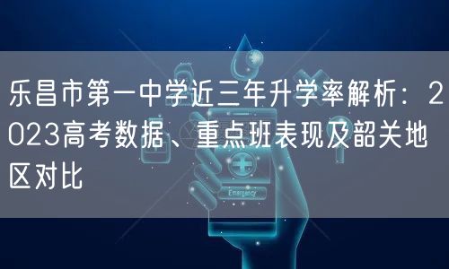 乐昌市第一中学近三年升学率解析：2023高考数据、重点班表现及韶关地区对比