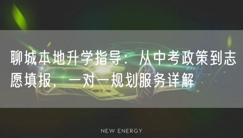 聊城本地升学指导：从中考政策到志愿填报，一对一规划服务详解