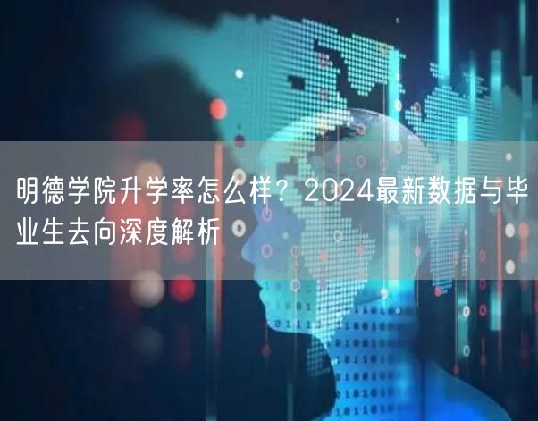 明德学院升学率怎么样?2024最新数据与毕业生去向深度解析 明德学院升学率怎么样?2024最新数据与毕业生去向深度解析