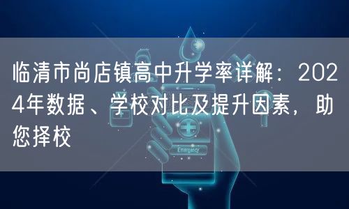临清市尚店镇高中升学率详解:2024年数据、学校对比及提升因素,助您择校 临清市尚店镇高中升学率详解:2024年数据、学校对比及提升因素,助您择校