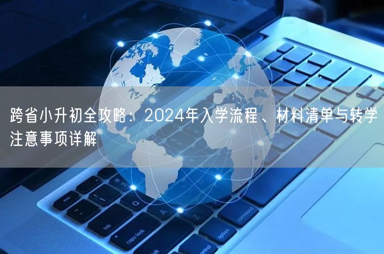 跨省小升初全攻略：2024年入学流程、材料清单与转学注意事项详解