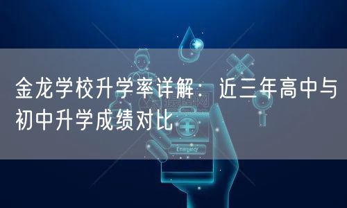 金龙学校升学率详解:近三年高中与初中升学成绩对比 金龙学校升学率详解:近三年高中与初中升学成绩对比