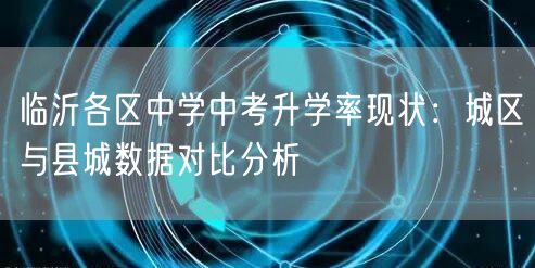 临沂各区中学中考升学率现状：城区与县城数据对比分析