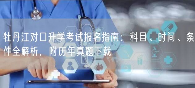 牡丹江对口升学考试报名指南:科目、时间、条件全解析,附历年真题下载 牡丹江对口升学考试报名指南:科目、时间、条件全解析,附历年真题下载