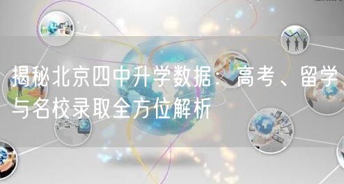 揭秘北京四中升学数据:高考、留学与名校录取全方位解析 揭秘北京四中升学数据:高考、留学与名校录取全方位解析