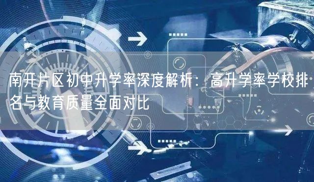 南开片区初中升学率深度解析:高升学率学校排名与教育质量全面对比 南开片区初中升学率深度解析:高升学率学校排名与教育质量全面对比