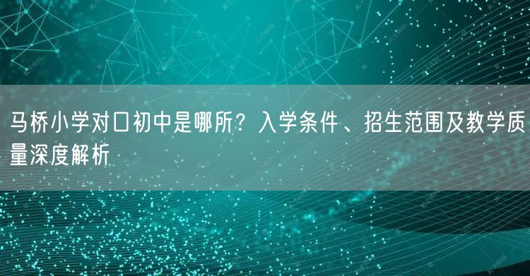 马桥小学对口初中是哪所?入学条件、招生范围及教学质量深度解析 马桥小学对口初中是哪所?入学条件、招生范围及教学质量深度解析