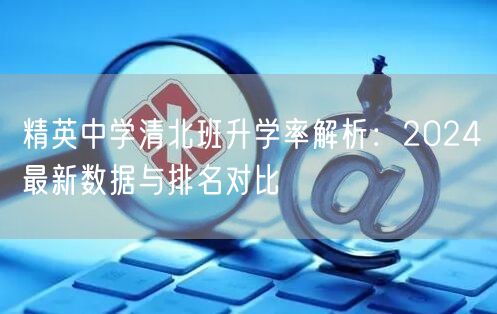 精英中学清北班升学率解析:2024最新数据与排名对比 精英中学清北班升学率解析:2024最新数据与排名对比