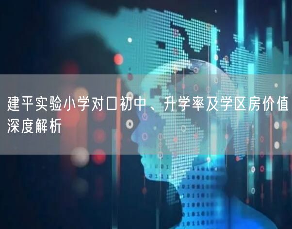 建平实验小学对口初中、升学率及学区房价值深度解析 建平实验小学对口初中、升学率及学区房价值深度解析