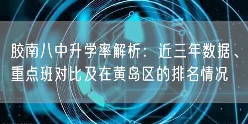胶南八中升学率解析:近三年数据、重点班对比及在黄岛区的排名情况 胶南八中升学率解析:近三年数据、重点班对比及在黄岛区的排名情况