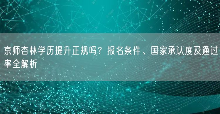京师杏林学历提升正规吗?报名条件、国家承认度及通过率全解析 京师杏林学历提升正规吗?报名条件、国家承认度及通过率全解析