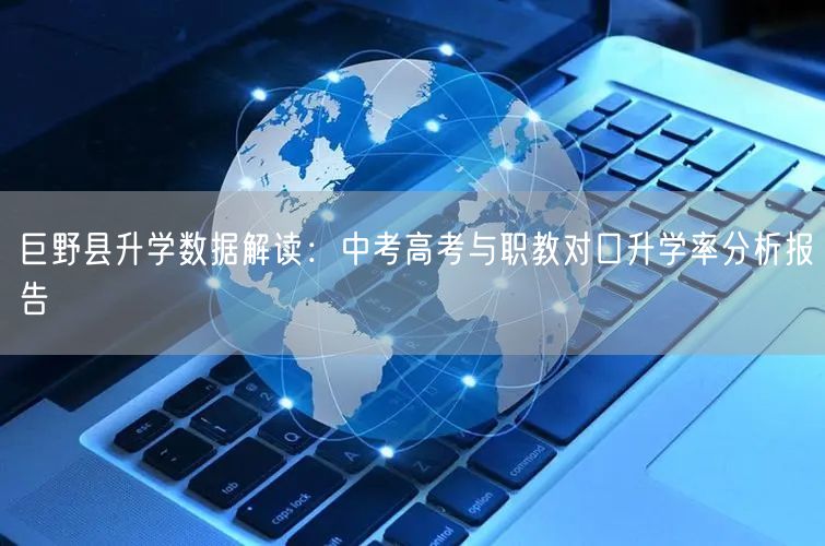 巨野县升学数据解读:中考高考与职教对口升学率分析报告 巨野县升学数据解读:中考高考与职教对口升学率分析报告