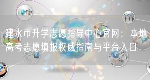 建水市升学志愿指导中心官网：本地高考志愿填报权威指南与平台入口
