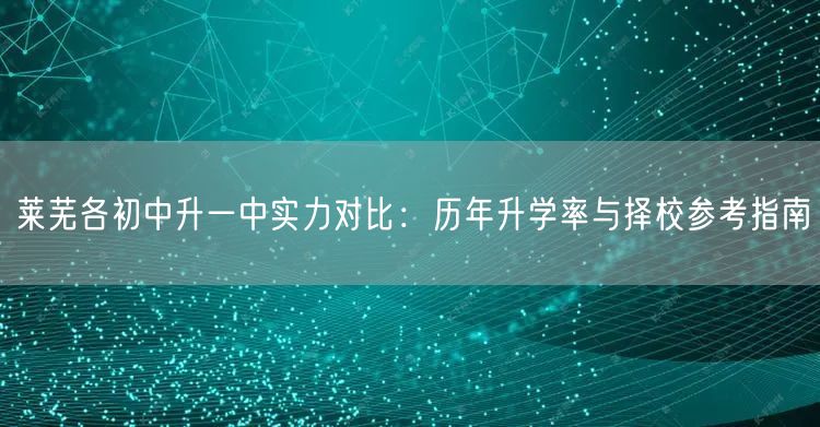 莱芜各初中升一中实力对比：历年升学率与择校参考指南