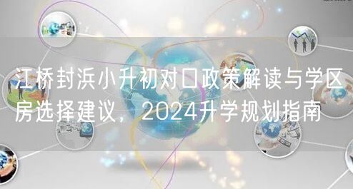江桥封浜小升初对口政策解读与学区房选择建议,2024升学规划指南 江桥封浜小升初对口政策解读与学区房选择建议,2024升学规划指南
