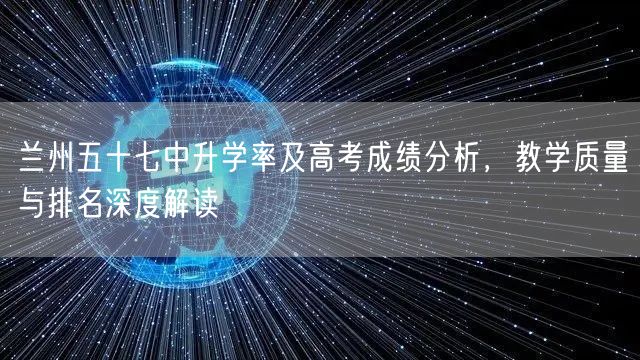 兰州五十七中升学率及高考成绩分析,教学质量与排名深度解读 兰州五十七中升学率及高考成绩分析,教学质量与排名深度解读