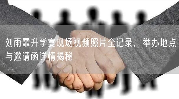 刘雨霏升学宴现场视频照片全记录,举办地点与邀请函详情揭秘 刘雨霏升学宴现场视频照片全记录,举办地点与邀请函详情揭秘