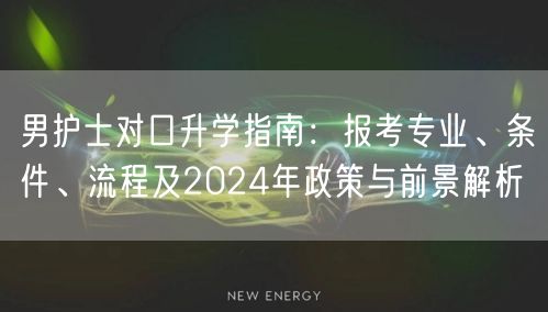 男护士对口升学指南:报考专业、条件、流程及2024年政策与前景解析 男护士对口升学指南:报考专业、条件、流程及2024年政策与前景解析