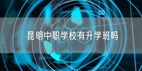昆明中职学校有升学班吗 昆明中职学校有升学班吗