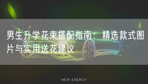 男生升学花束搭配指南:精选款式图片与实用送花建议 男生升学花束搭配指南:精选款式图片与实用送花建议