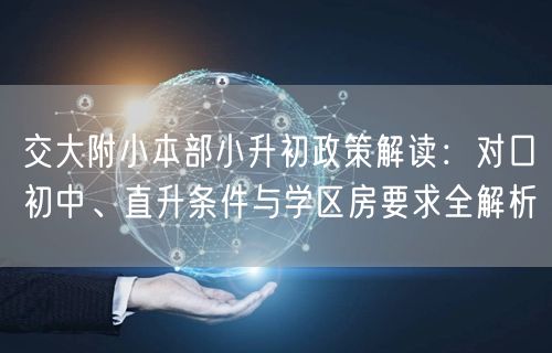 交大附小本部小升初政策解读:对口初中、直升条件与学区房要求全解析 交大附小本部小升初政策解读:对口初中、直升条件与学区房要求全解析