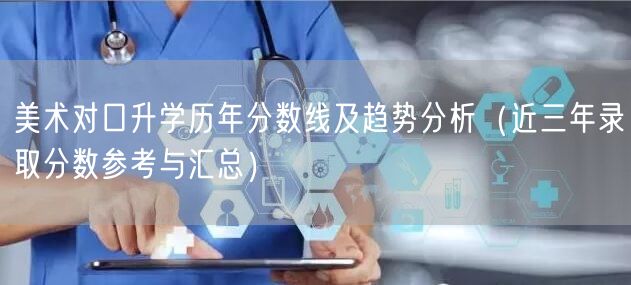 美术对口升学历年分数线及趋势分析(近三年录取分数参考与汇总) 美术对口升学历年分数线及趋势分析(近三年录取分数参考与汇总)