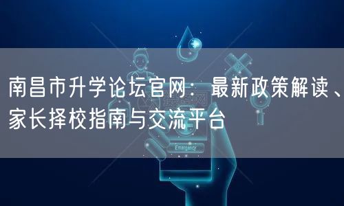 南昌市升学论坛官网:最新政策解读、家长择校指南与交流平台 南昌市升学论坛官网:最新政策解读、家长择校指南与交流平台
