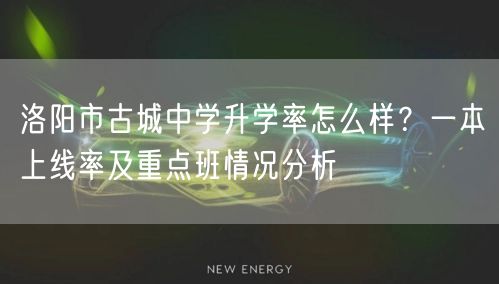 洛阳市古城中学升学率怎么样?一本上线率及重点班情况分析 洛阳市古城中学升学率怎么样?一本上线率及重点班情况分析