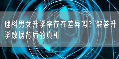 理科男女升学率存在差异吗？解答升学数据背后的真相