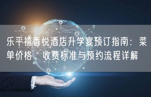 乐平禧香悦酒店升学宴预订指南：菜单价格、收费标准与预约流程详解