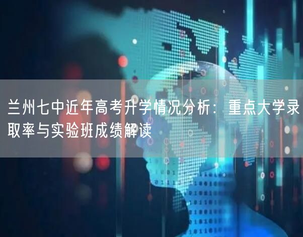 兰州七中近年高考升学情况分析：重点大学录取率与实验班成绩解读