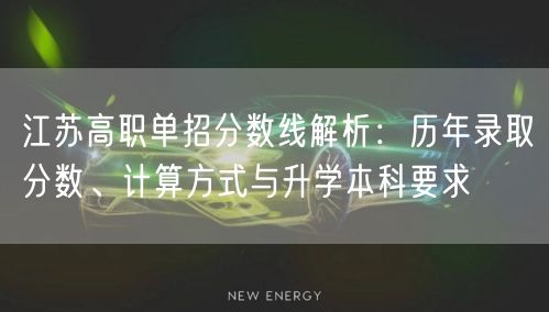江苏高职单招分数线解析:历年录取分数、计算方式与升学本科要求 江苏高职单招分数线解析:历年录取分数、计算方式与升学本科要求