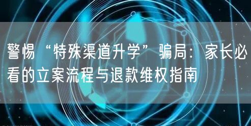 警惕“特殊渠道升学”骗局:家长必看的立案流程与退款维权指南 警惕“特殊渠道升学”骗局:家长必看的立案流程与退款维权指南
