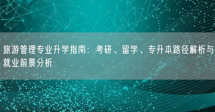 旅游管理专业升学指南：考研、留学、专升本路径解析与就业前景分析
