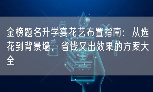 金榜题名升学宴花艺布置指南:从选花到背景墙,省钱又出效果的方案大全 金榜题名升学宴花艺布置指南:从选花到背景墙,省钱又出效果的方案大全