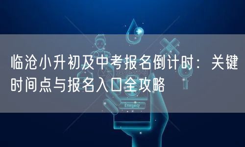 临沧小升初及中考报名倒计时:关键时间点与报名入口全攻略 临沧小升初及中考报名倒计时:关键时间点与报名入口全攻略