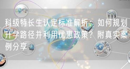 科级特长生认定标准解析:如何规划升学路径并利用优惠政策?附真实案例分享 科级特长生认定标准解析:如何规划升学路径并利用优惠政策?附真实案例分享