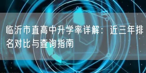 临沂市直高中升学率详解:近三年排名对比与查询指南 临沂市直高中升学率详解:近三年排名对比与查询指南