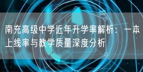 南充高级中学近年升学率解析:一本上线率与教学质量深度分析 南充高级中学近年升学率解析:一本上线率与教学质量深度分析