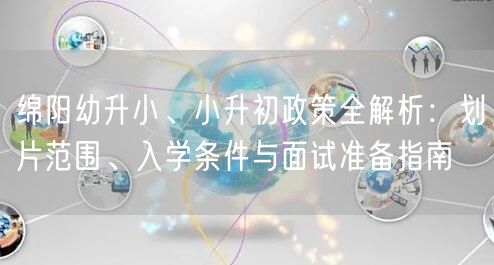 绵阳幼升小、小升初政策全解析:划片范围、入学条件与面试准备指南 绵阳幼升小、小升初政策全解析:划片范围、入学条件与面试准备指南