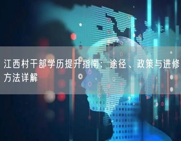 江西村干部学历提升指南：途径、政策与进修方法详解